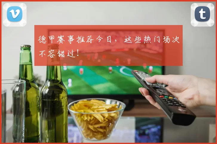 德甲赛事推荐今日，这些热门场次不容错过！