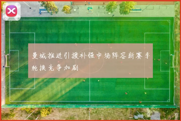 曼城推进引援补强中场阵容新赛季轮换竞争加剧