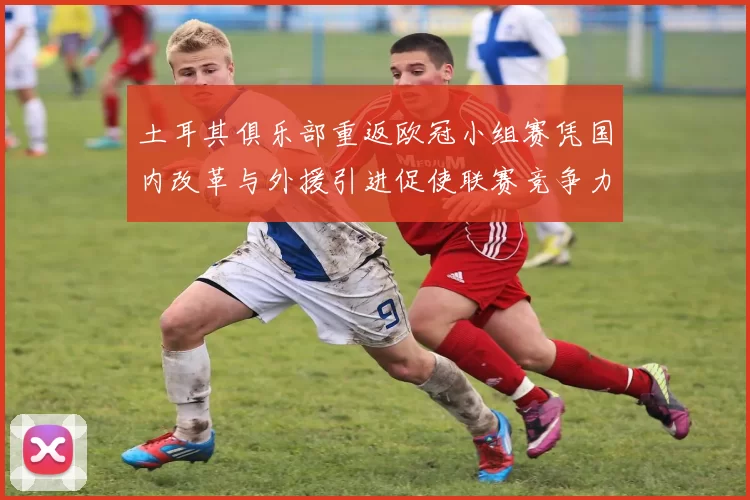 土耳其俱乐部重返欧冠小组赛凭国内改革与外援引进促使联赛竞争力提升
