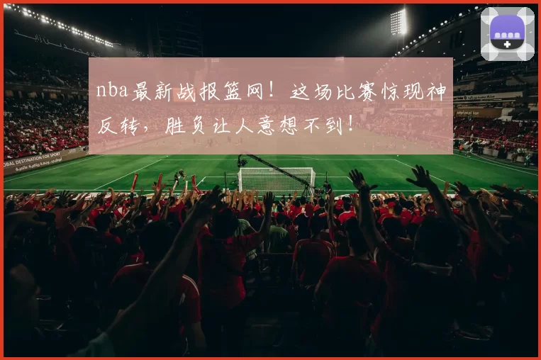 nba最新战报篮网！这场比赛惊现神反转，胜负让人意想不到！