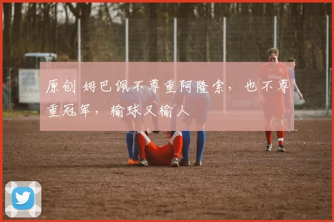 原创 姆巴佩不尊重阿隆索，也不尊重冠军，输球又输人