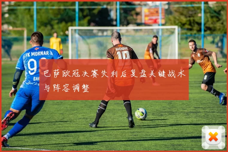 巴萨欧冠决赛失利后复盘关键战术与阵容调整