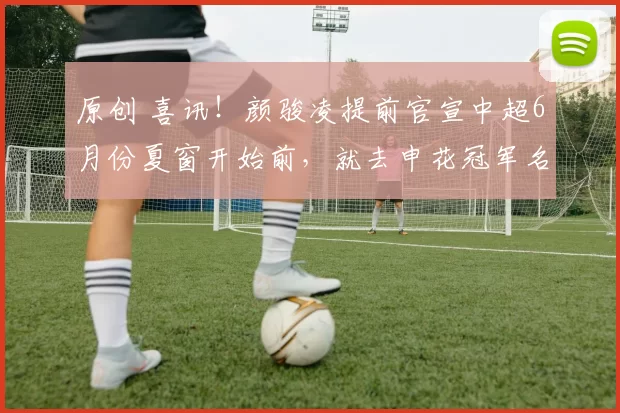 原创 喜讯！颜骏凌提前官宣中超6月份夏窗开始前，就去申花冠军名帅执教的俱乐部效力