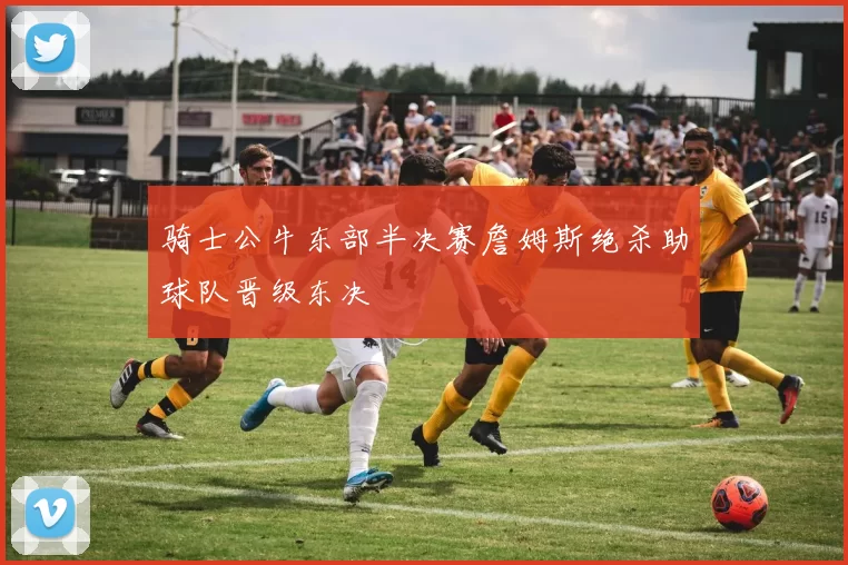 骑士公牛东部半决赛詹姆斯绝杀助球队晋级东决