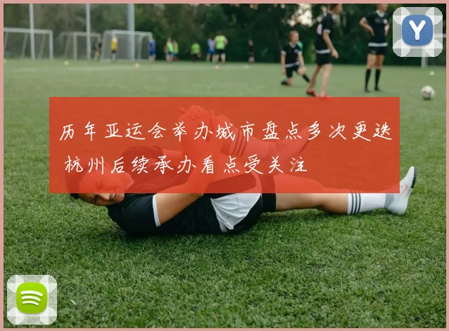 历年亚运会举办城市盘点多次更迭 杭州后续承办看点受关注