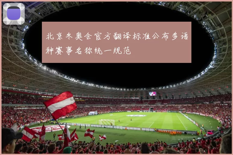 北京冬奥会官方翻译标准公布多语种赛事名称统一规范