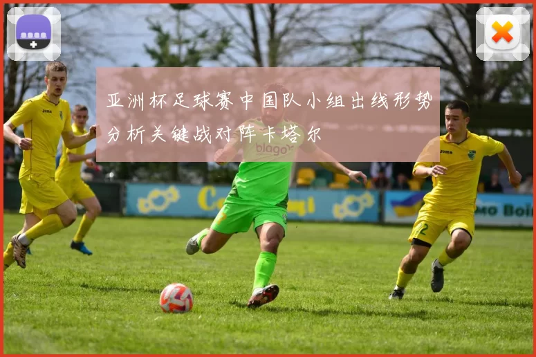 亚洲杯足球赛中国队小组出线形势分析关键战对阵卡塔尔