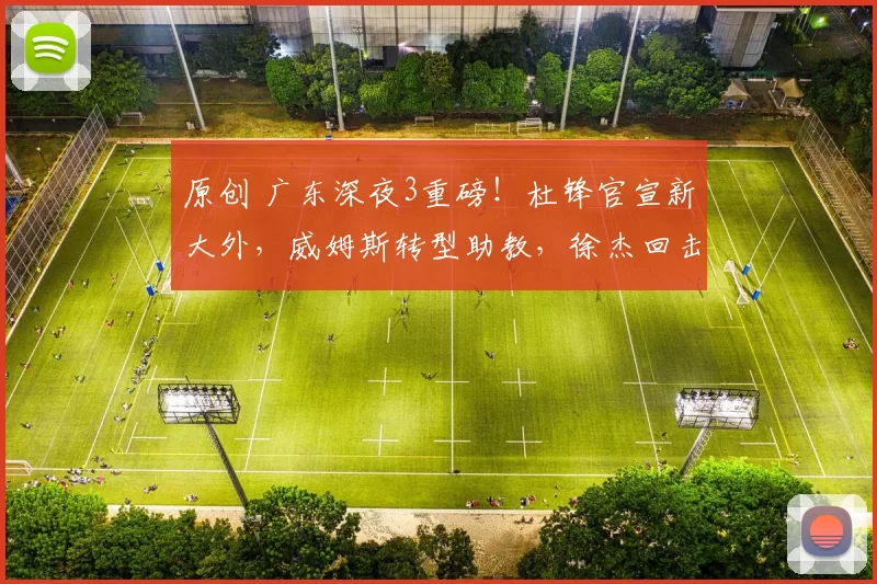 原创 广东深夜3重磅！杜锋官宣新大外，威姆斯转型助教，徐杰回击质疑