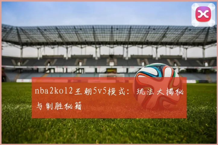 nba2kol2王朝5v5模式：玩法大揭秘与制胜秘籍
