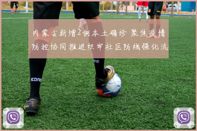 内蒙古新增2例本土确诊 聚焦疫情防控协同推进织牢社区防线强化流调检测