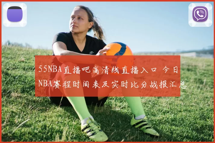 55NBA直播吧高清线直播入口 今日NBA赛程时间表及实时比分战报汇总