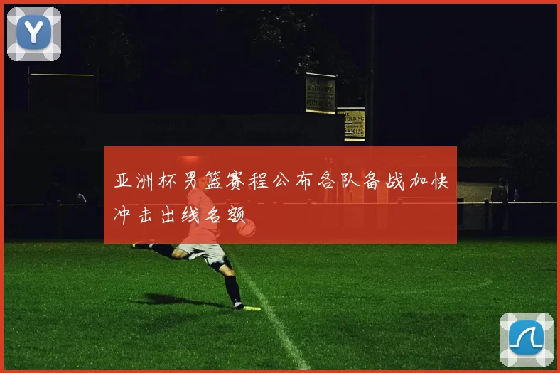 亚洲杯男篮赛程公布各队备战加快冲击出线名额