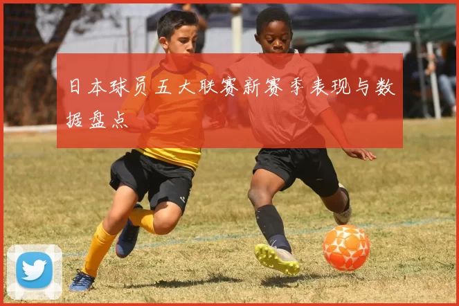 日本球员五大联赛新赛季表现与数据盘点