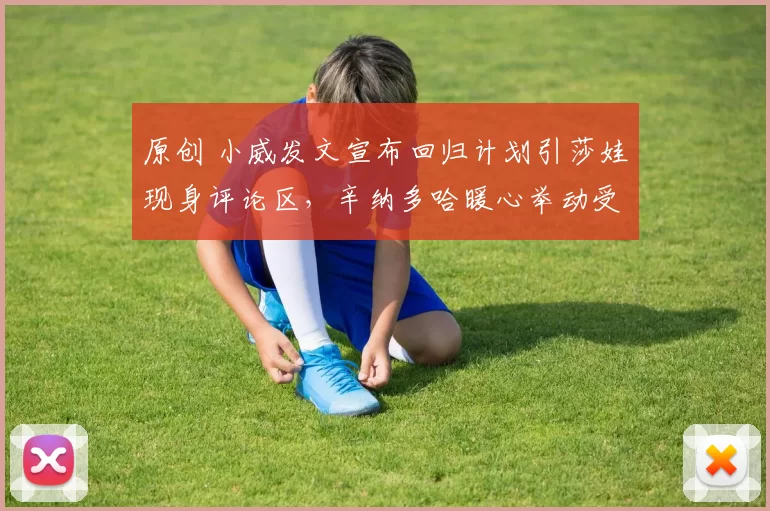 原创 小威发文宣布回归计划引莎娃现身评论区，辛纳多哈暖心举动受夸赞