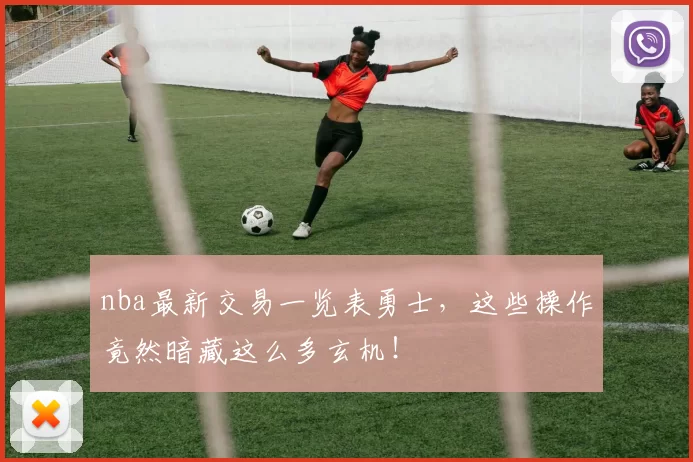 nba最新交易一览表勇士,这些操作竟然暗藏这么多玄机!